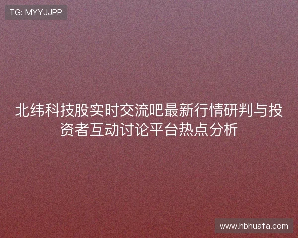 北纬科技股实时交流吧最新行情研判与投资者互动讨论平台热点分析